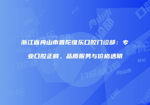 浙江省舟山市普陀维乐口腔门诊部：专业口腔正畸，品质服务与价格透明