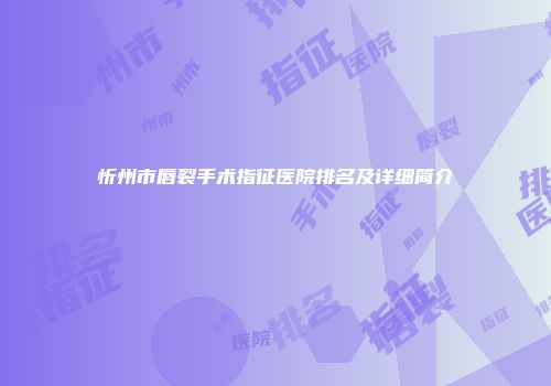 忻州市唇裂手术指征医院排名及详细简介
