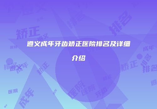 遵义成年牙齿矫正医院排名及详细介绍