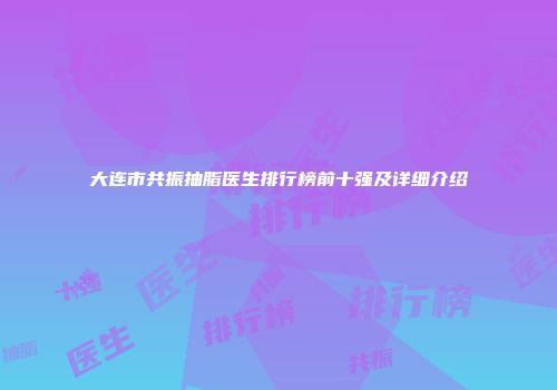大连市共振抽脂医生排行榜前十强及详细介绍