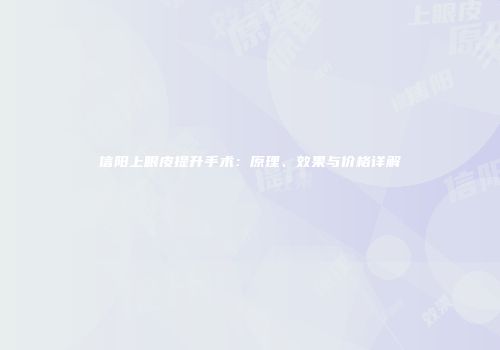 信阳上眼皮提升手术：原理、效果与价格详解
