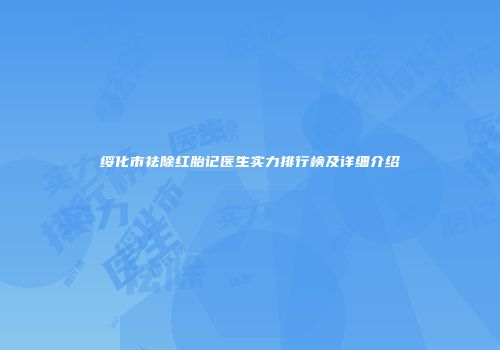 绥化市祛除红胎记医生实力排行榜及详细介绍