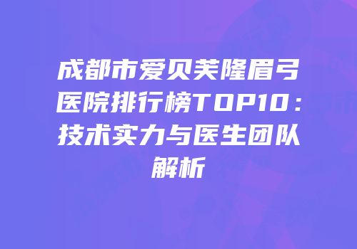 成都市爱贝芙隆眉弓医院排行榜TOP10：技术实力与医生团队解析