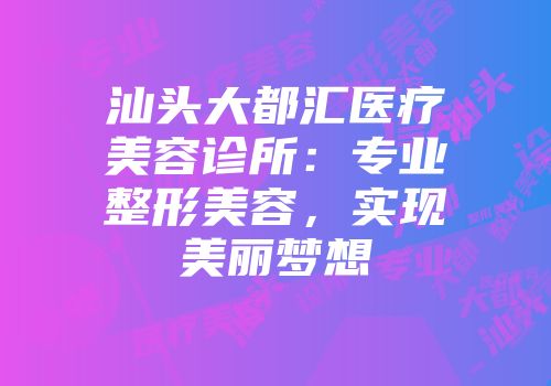 汕头大都汇医疗美容诊所：专业整形美容，实现美丽梦想