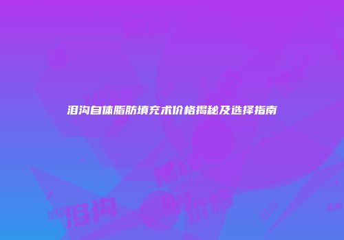 泪沟自体脂肪填充术价格揭秘及选择指南