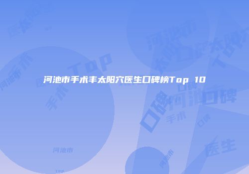 河池市手术丰太阳穴医生口碑榜Top 10