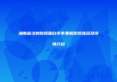 湖南省注射胶原蛋白丰苹果肌医院排名及详情介绍