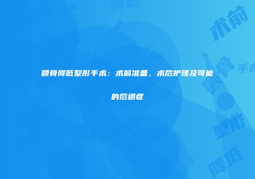 颧骨降低整形手术：术前准备、术后护理及可能的后遗症