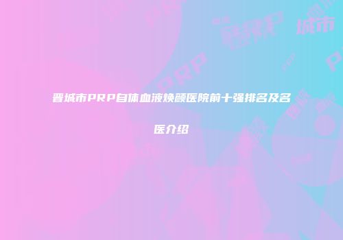 晋城市PRP自体血液焕颜医院前十强排名及名医介绍