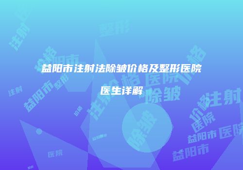 益阳市注射法除皱价格及整形医院医生详解