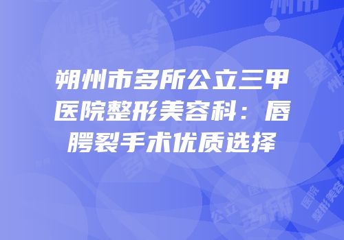 朔州市多所公立三甲医院整形美容科：唇腭裂手术优质选择