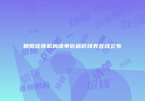 朝阳连锁机构清单价格价钱表在线公布