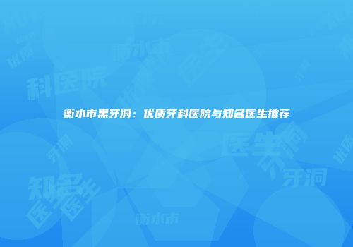 衡水市黑牙洞：优质牙科医院与知名医生推荐