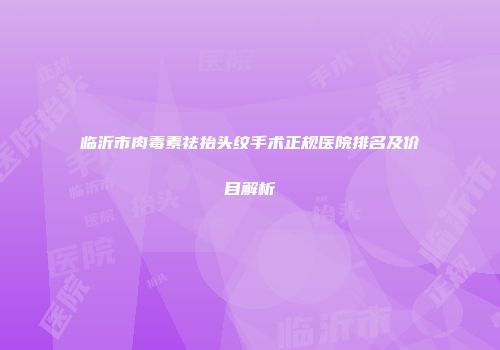 临沂市肉毒素祛抬头纹手术正规医院排名及价目解析