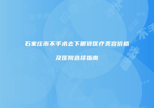 石家庄市不手术去下眼袋医疗美容价格及医院选择指南