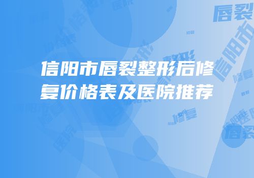信阳市唇裂整形后修复价格表及医院推荐