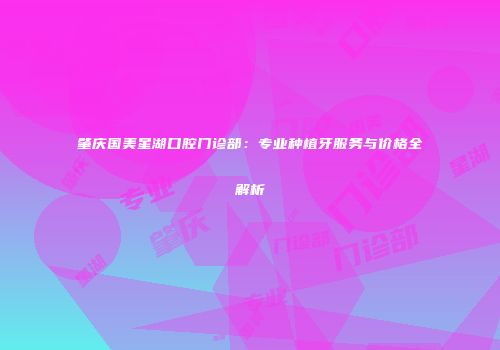 肇庆国美星湖口腔门诊部：专业种植牙服务与价格全解析