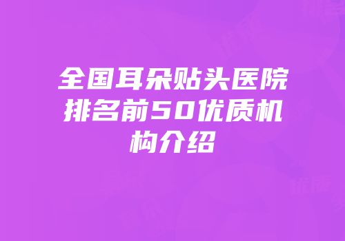 全国耳朵贴头医院排名前50优质机构介绍