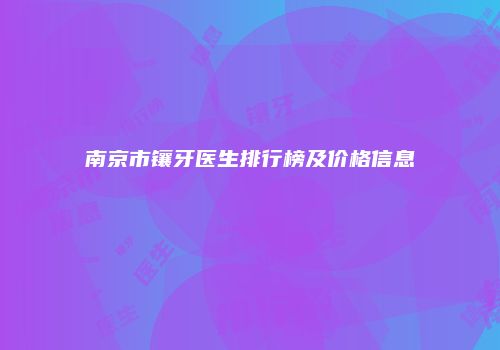 南京市镶牙医生排行榜及价格信息