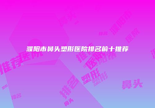 濮阳市鼻头塑形医院排名前十推荐