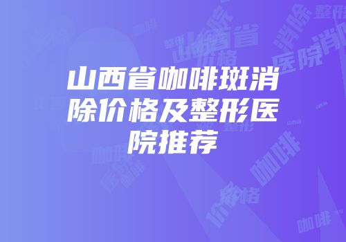 山西省咖啡斑消除价格及整形医院推荐