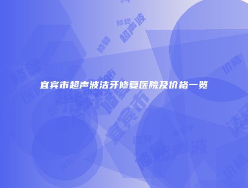 宜宾市超声波洁牙修复医院及价格一览