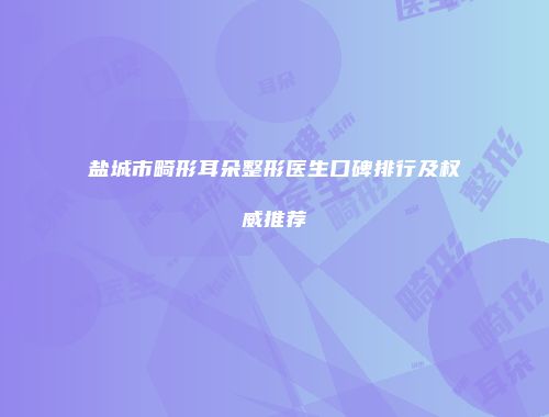 盐城市畸形耳朵整形医生口碑排行及权威推荐