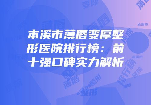 本溪市薄唇变厚整形医院排行榜：前十强口碑实力解析