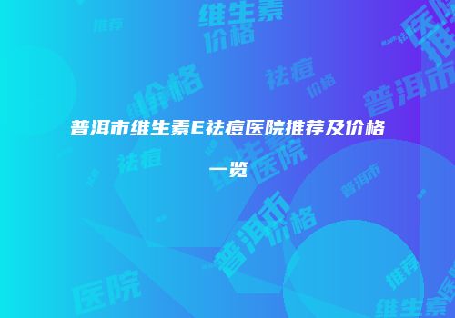 普洱市维生素E祛痘医院推荐及价格一览