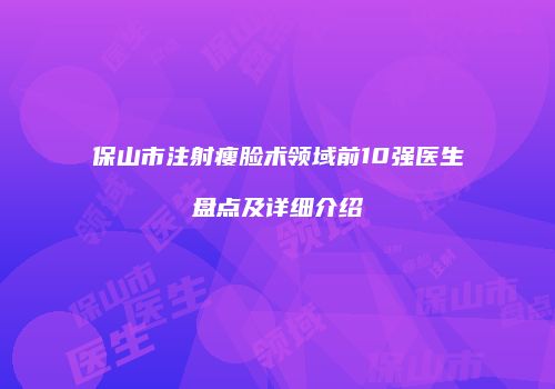 保山市注射瘦脸术领域前10强医生盘点及详细介绍