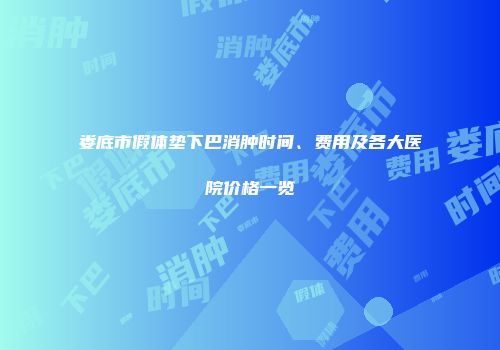 娄底市假体垫下巴消肿时间、费用及各大医院价格一览