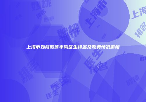 上海市妙桃假体丰胸医生排名及收费情况解析
