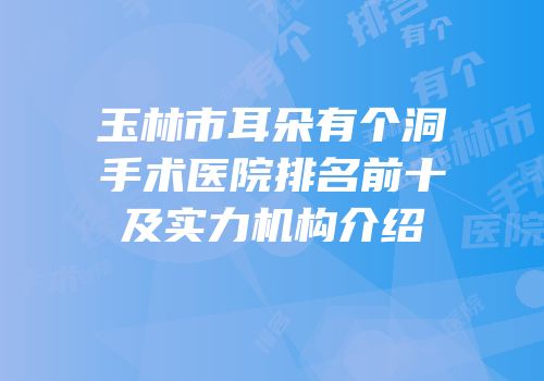 玉林市耳朵有个洞手术医院排名前十及实力机构介绍
