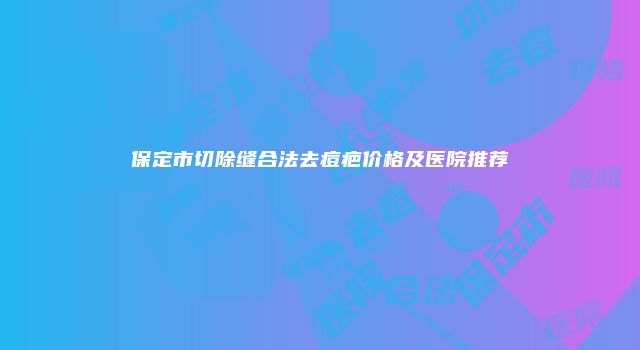 保定市切除缝合法去痘疤价格及医院推荐