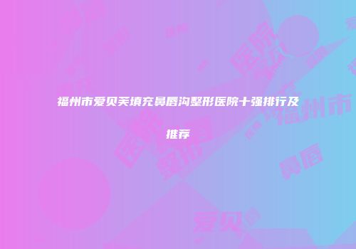 福州市爱贝芙填充鼻唇沟整形医院十强排行及推荐