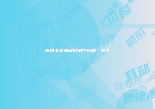 昆明市耳部畸形治疗价格一览表