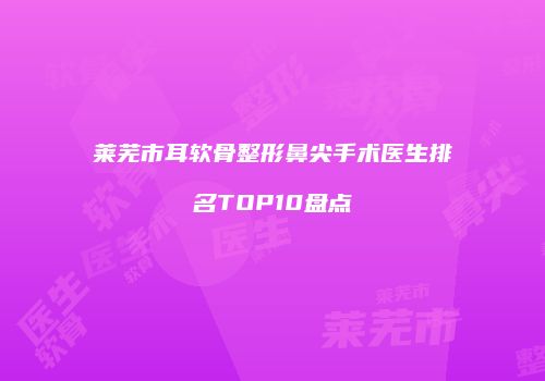 莱芜市耳软骨整形鼻尖手术医生排名TOP10盘点