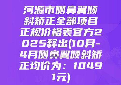 河源市侧鼻翼倾斜矫正全部项目正规价格表官方2025释出(10月-4月侧鼻翼倾斜矫正均价为：10491元)