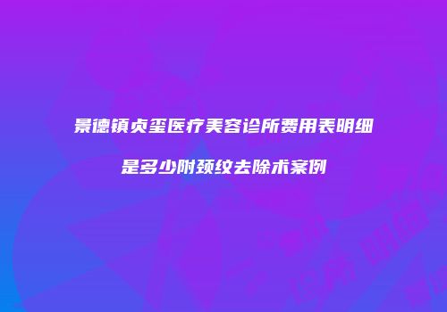 景德镇贞玺医疗美容诊所费用表明细是多少附颈纹去除术案例