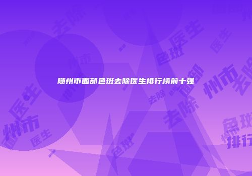 随州市面部色斑去除医生排行榜前十强