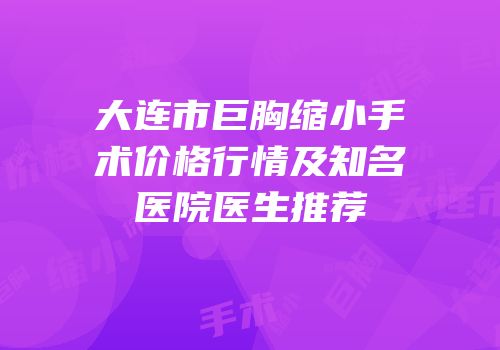 大连市巨胸缩小手术价格行情及知名医院医生推荐