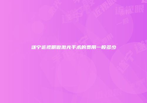 遂宁近视眼做激光手术的费用一般多少