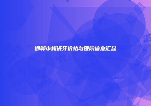 邯郸市烤瓷牙价格与医院信息汇总