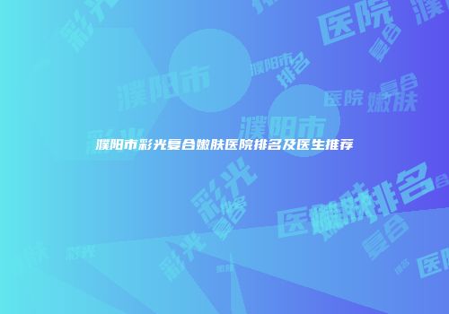 濮阳市彩光复合嫩肤医院排名及医生推荐