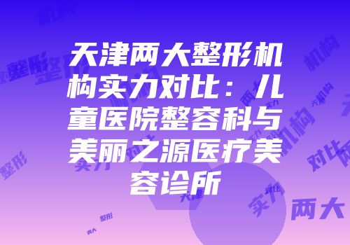 天津两大整形机构实力对比：儿童医院整容科与美丽之源医疗美容诊所