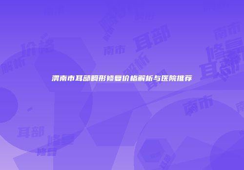 渭南市耳部畸形修复价格解析与医院推荐