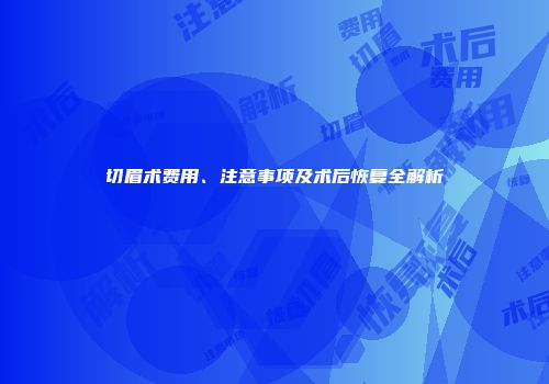 切眉术费用、注意事项及术后恢复全解析