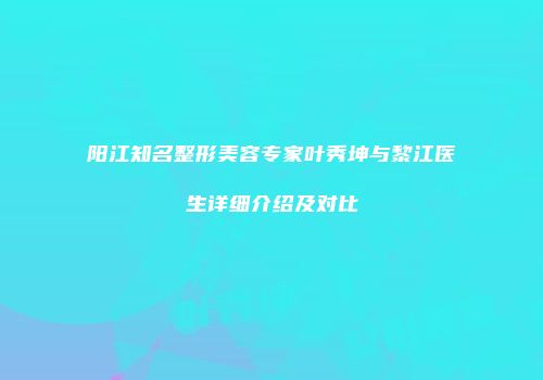 阳江知名整形美容专家叶秀坤与黎江医生详细介绍及对比