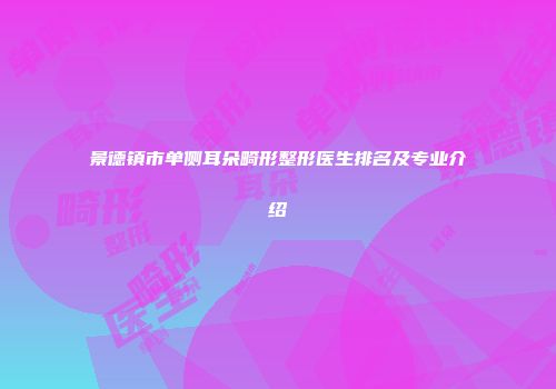 景德镇市单侧耳朵畸形整形医生排名及专业介绍