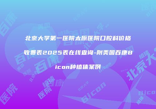 北京大学第一医院太原医院口腔科价格收费表2025表在线查询-附美国百康Bicon种植体案例